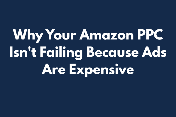 Why Your Amazon PPC Isn't Failing Because Ads Are Expensive Why Your Amazon PPC Isn't Failing Because Ads Are Expensive