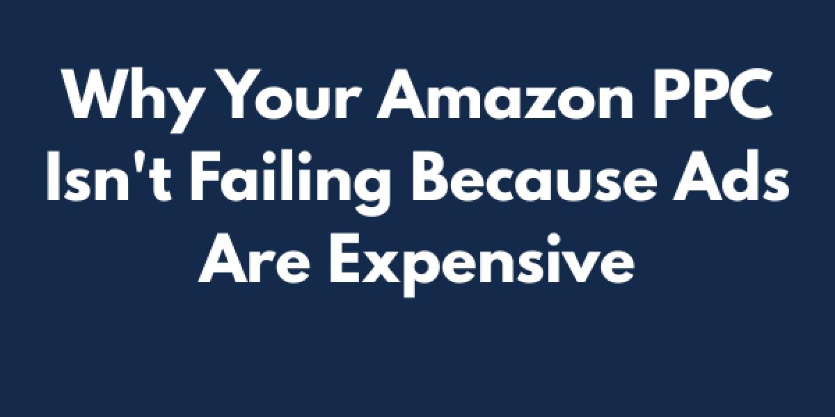 Why Your Amazon PPC Isn't Failing Because Ads Are Expensive